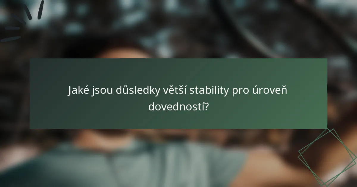 Jaké jsou důsledky větší stability pro úroveň dovedností?